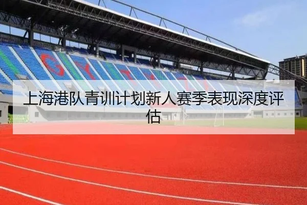 上海港队青训计划新人赛季表现深度评估 - 8868Sports